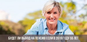 В 2019 году мне исполнится 55 лет могу ли я пойти на пенсию | будет ли